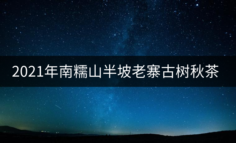 2021年南糯山半坡老寨古樹秋茶口感？
