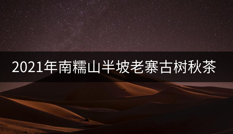 2021年南糯山半坡老寨古樹(shù)秋茶價(jià)格？
