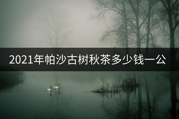 2021年帕沙古樹秋茶多少錢一公斤？