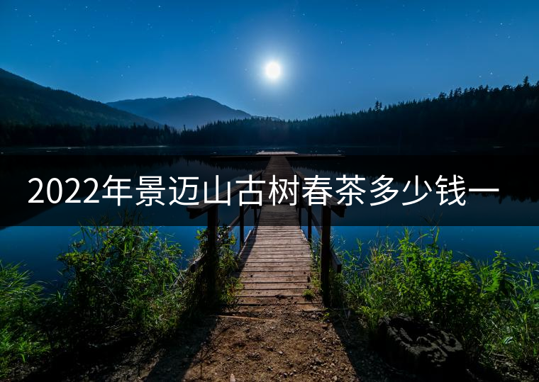 2022年景邁山古樹春茶多少錢一公斤？
