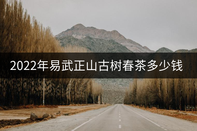 2022年易武正山古樹春茶多少錢一公斤？