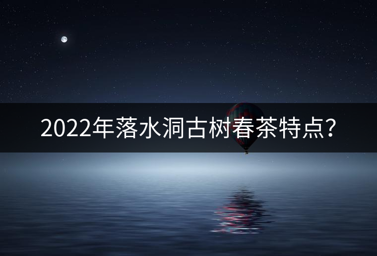 2022年落水洞古樹(shù)春茶特點(diǎn)？