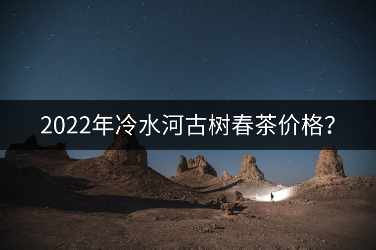 2022年冷水河古樹春茶價(jià)格？