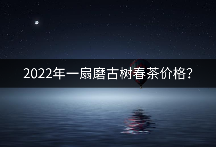 2022年一扇磨古樹春茶價格？