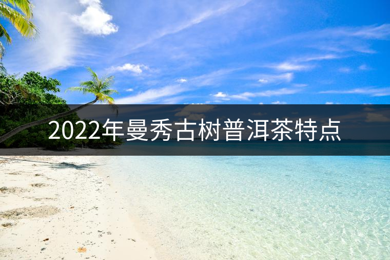 2022年曼秀古樹普洱茶特點 2022年曼秀古樹普洱茶特點