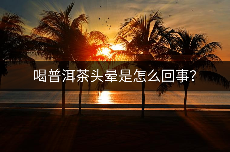 喝普洱茶頭暈是怎么回事？