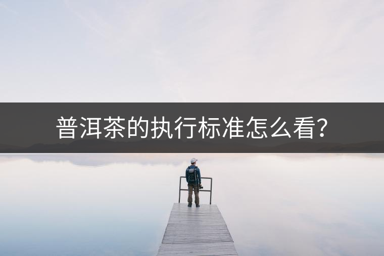 普洱茶的執(zhí)行標(biāo)準(zhǔn)怎么看？