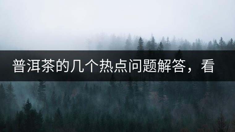 普洱茶的幾個(gè)熱點(diǎn)問(wèn)題解答，看完終于明白了！