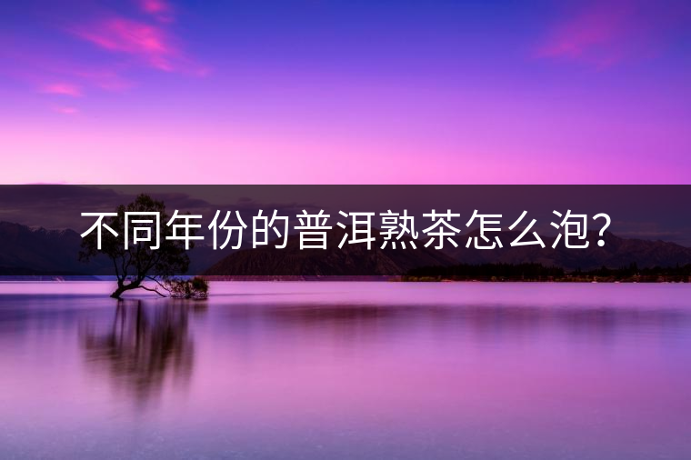 不同年份的普洱熟茶怎么泡？