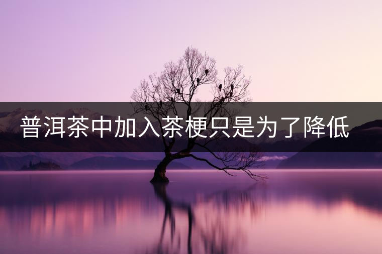 普洱茶中加入茶梗只是為了降低成本？