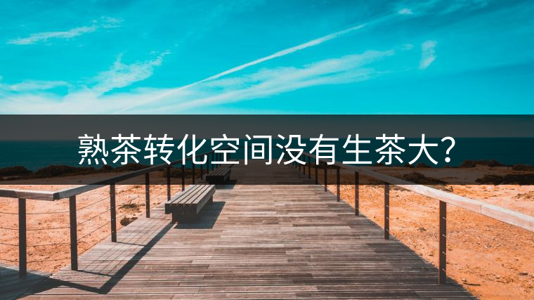 熟茶轉(zhuǎn)化空間沒有生茶大？