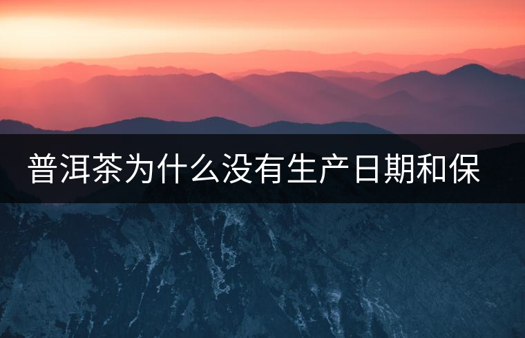普洱茶為什么沒有生產(chǎn)日期和保質(zhì)期？