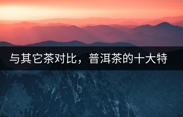 與其它茶對比，普洱茶的十大特點(diǎn)