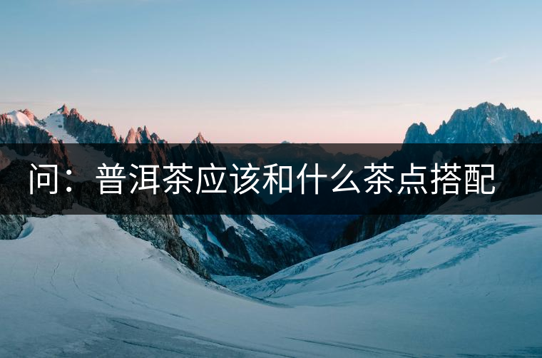 問：普洱茶應該和什么茶點搭配呢？