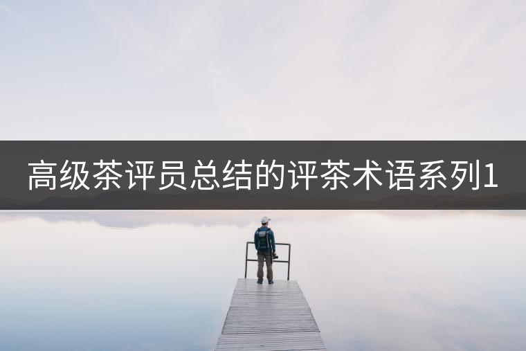 高級茶評員總結(jié)的評茶術(shù)語系列1：干茶形狀，不可不看！