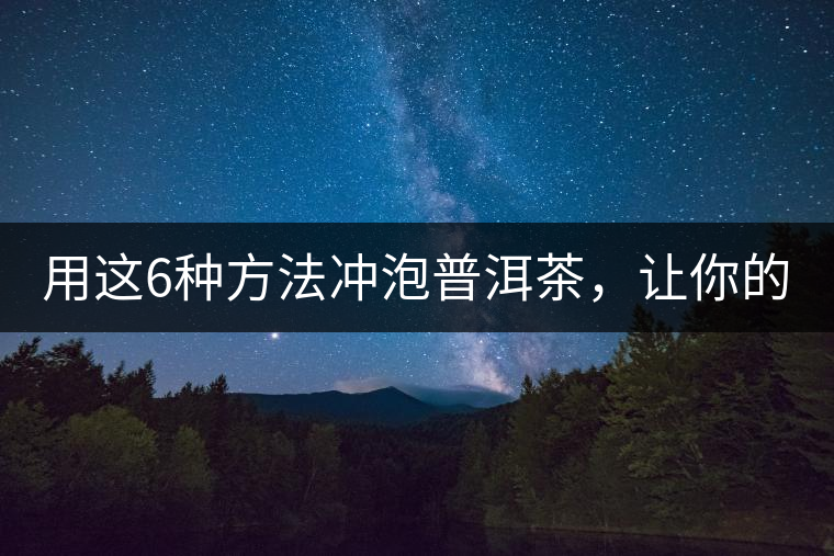 用這6種方法沖泡普洱茶，讓你的茶好喝N倍！