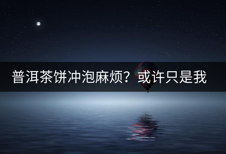 普洱茶餅沖泡麻煩？或許只是我們厭倦了