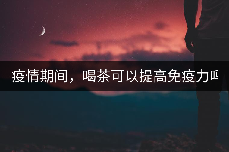 疫情期間，喝茶可以提高免疫力嗎？