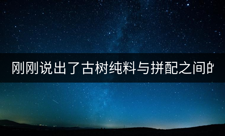 剛剛說(shuō)出了古樹(shù)純料與拼配之間的秘密！
