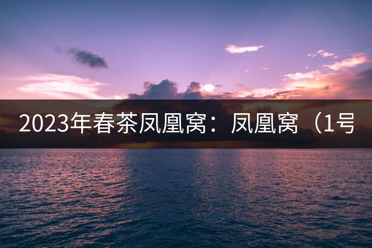 2023年春茶鳳凰窩：鳳凰窩（1號(hào)）20000-25000元／公斤；鳳凰窩（2號(hào)）2000-3000元／公斤；古樹：3000-5000元／公斤；鳳凰山混采古樹茶1000-2000元／公斤；鳳凰山精選古樹茶3000-5000元／公斤
