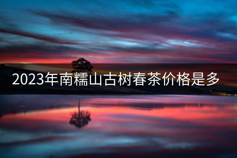 2023年南糯山古樹春茶價格是多少？