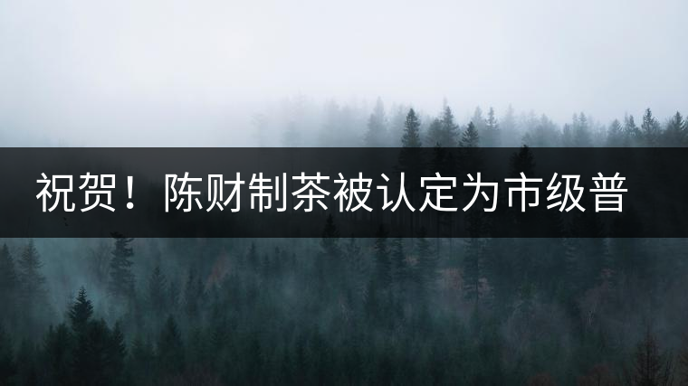 祝賀！陳財(cái)制茶被認(rèn)定為市級普洱茶傳統(tǒng)制茶技藝非遺傳承人