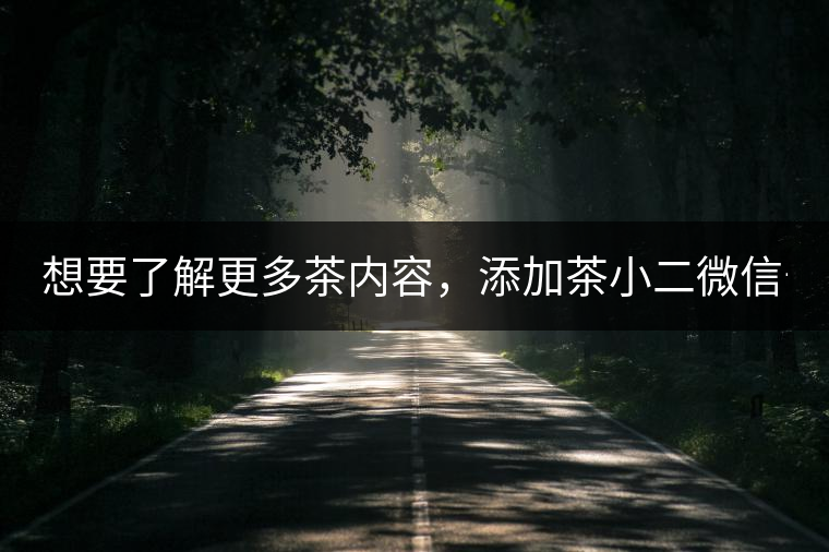 想要了解更多茶內(nèi)容，添加茶小二微信號(hào)：13958007525
