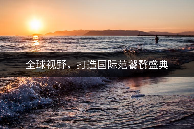 全球視野，打造國際范饕餮盛典