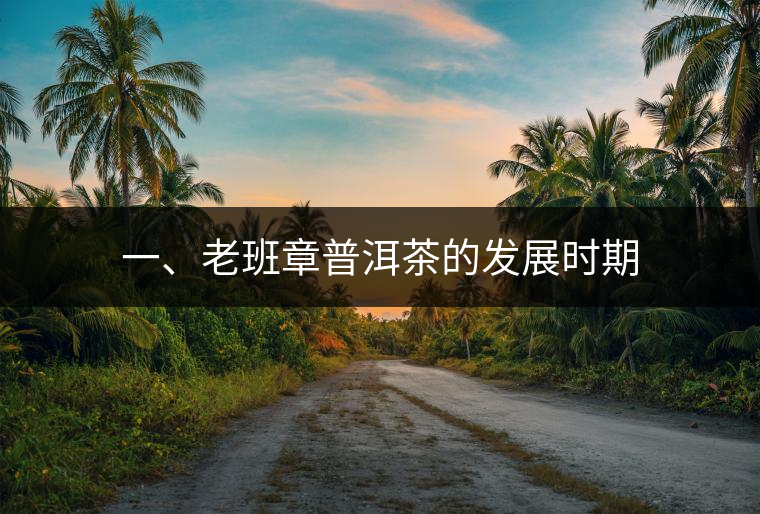 一、老班章普洱茶的發(fā)展時(shí)期