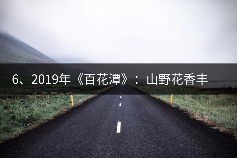 6、2019年《百花潭》：山野花香豐富妖嬈，氣韻強(qiáng)勁，極度甜柔、飽滿
