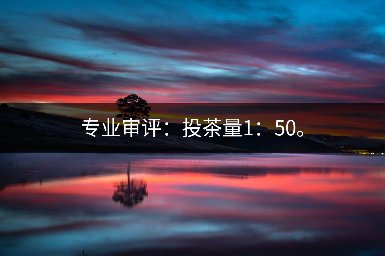 專業(yè)審評(píng)：投茶量1：50。