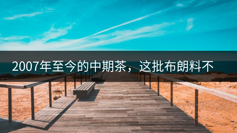 2007年至今的中期茶，這批布朗料不一般