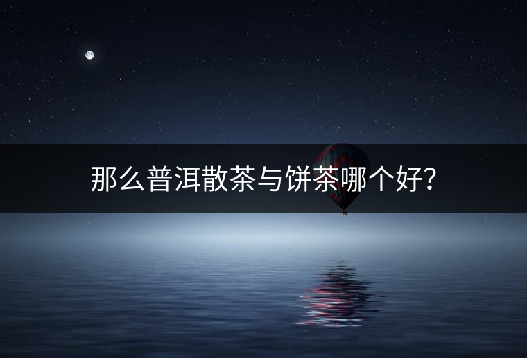 那么普洱散茶與餅茶哪個好？