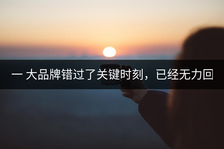 一 大品牌錯過了關鍵時刻，已經無力回天！