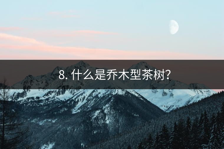 ? 8. 什么是喬木型茶樹？