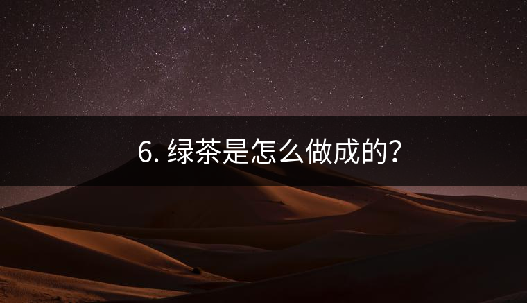 ? 6. 綠茶是怎么做成的？