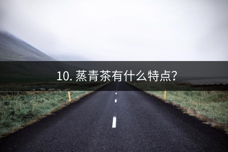 ? 10. 蒸青茶有什么特點？