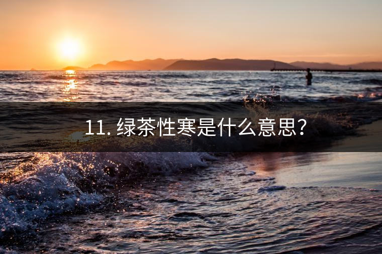 ? 11. 綠茶性寒是什么意思？