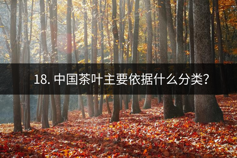 ? 18. 中國茶葉主要依據(jù)什么分類？