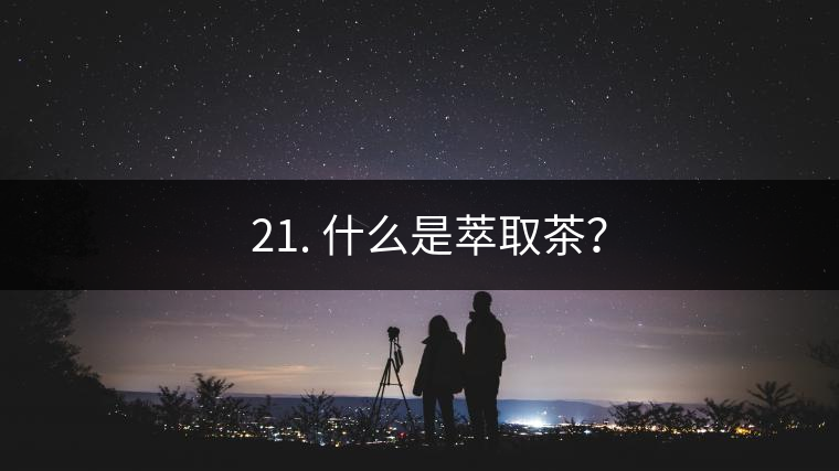? 21. 什么是萃取茶？