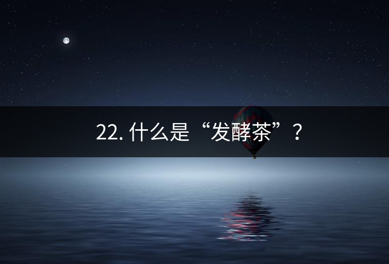 ? 22. 什么是“發(fā)酵茶”？