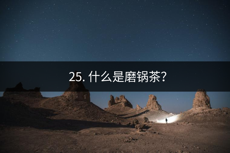 ? 25. 什么是磨鍋茶？