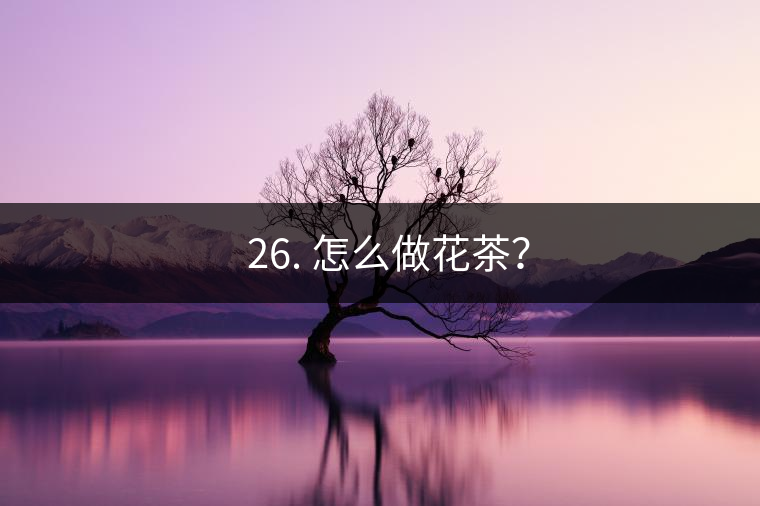 ? 26. 怎么做花茶？