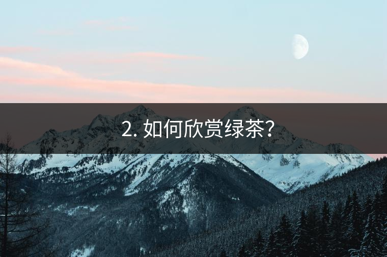 ? 2. 如何欣賞綠茶？