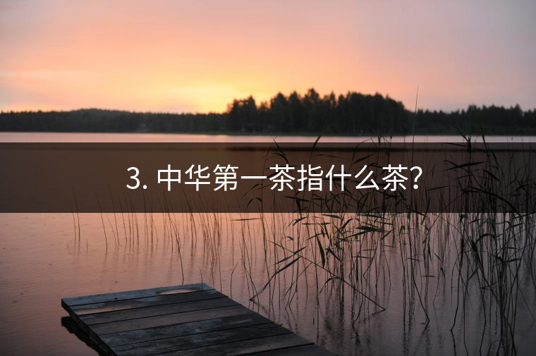 ??3. 中華第一茶指什么茶？