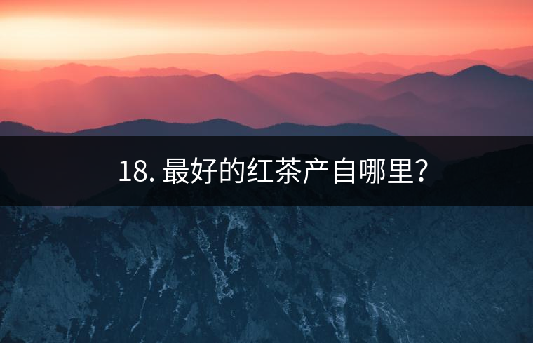 ? 18. 最好的紅茶產(chǎn)自哪里？