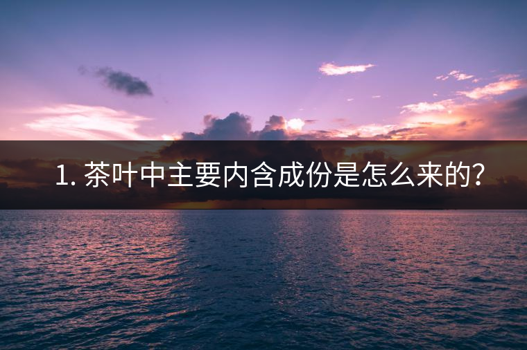 ? 1. 茶葉中主要內(nèi)含成份是怎么來的？