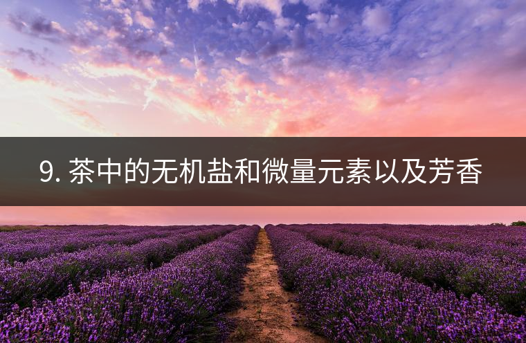 ? 9. 茶中的無機鹽和微量元素以及芳香物有什么用？