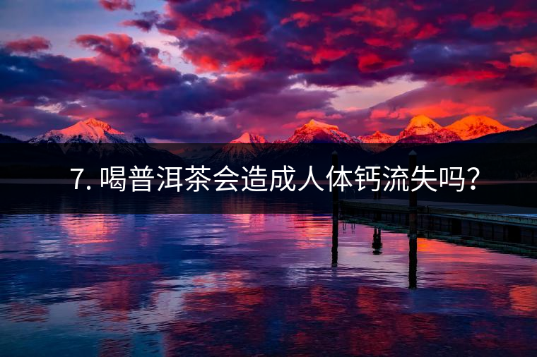 ? 7. 喝普洱茶會造成人體鈣流失嗎？