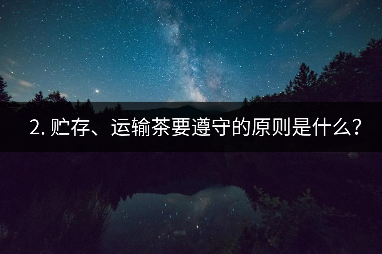 ? 2. 貯存、運輸茶要遵守的原則是什么？